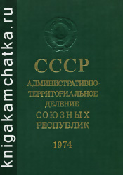 Камчатская книга: СССР. Административно-территориальное деление союзных республик на 1 января 1974 года (справочник)