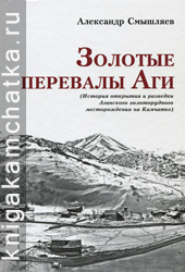 Камчатская книга: Смышляев Александр. Золотые перевалы Аги (история открытия и разведки Агинского золоторудного месторождения на Камчатке)