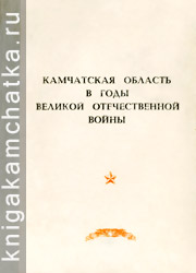 Камчатская область в годы Великой Отечественной войны (сборник документов и материалов о трудовом подвиге камчатцев в 1941–1945 гг. Камчатское издание: Камчатская область в годы Великой Отечественной войны (сборник документов и материалов о трудовом подвиге камчатцев в 1941–1945 гг.