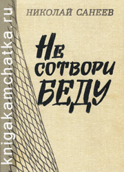 Николай Санеев. Не сотвори беду (документальная проза) Камчатская книга: Николай Санеев. Не сотвори беду (документальная проза)