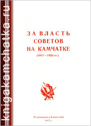 За власть Советов на Камчатке (1917–1923 гг.) (сборник статей) Камчатская книга: За власть Советов на Камчатке (1917–1923 гг.) (сборник статей)